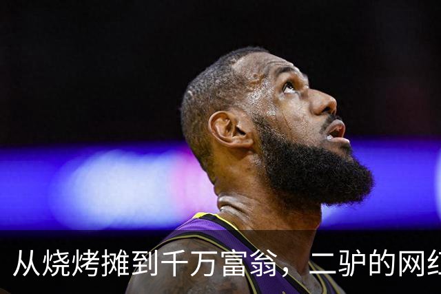从烧烤摊到千万富翁，二驴的网红逆袭之路