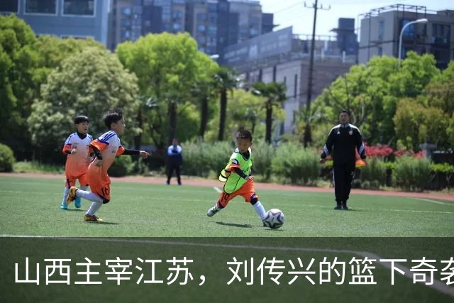 山西主宰江苏，刘传兴的篮下奇袭大显身手