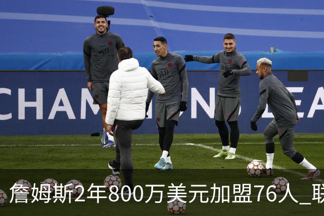 詹姆斯2年800万美元加盟76人 联手大帝+马克西+布朗