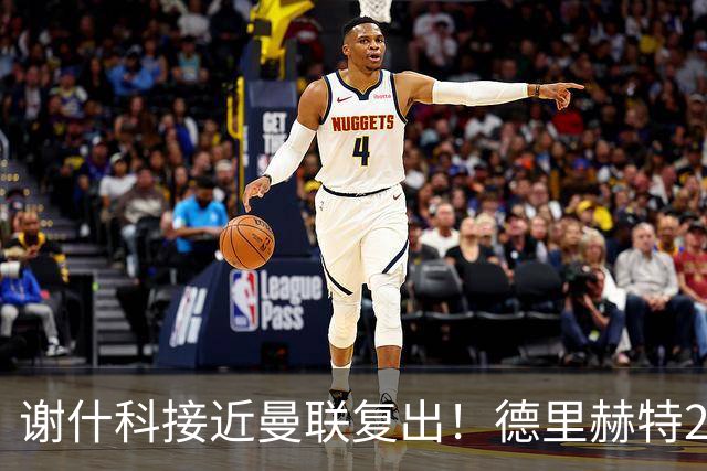 谢什科接近曼联复出！德里赫特254天后重返训练，仍未可回归赛场